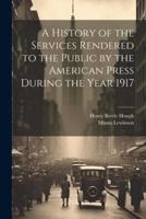 A History of the Services Rendered to the Public by the American Press During the Year 1917