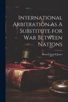 International Arbitration As A Substitute for War Between Nations
