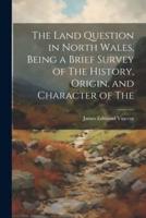 The Land Question in North Wales, Being a Brief Survey of The History, Origin, and Character of The