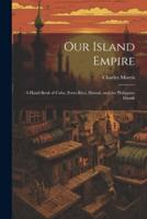 Our Island Empire; a Hand-Book of Cuba, Porto Rico, Hawaii, and the Philippine Islands