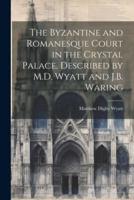The Byzantine and Romanesque Court in the Crystal Palace, Described by M.D. Wyatt and J.B. Waring