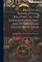 Practical Instructions Relating to the Construction and Use of the Steam Engine Indicator