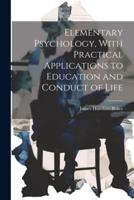 Elementary Psychology, With Practical Applications to Education and Conduct of Life