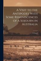 A Visit to the Antipodes With Some Reminiscences of a Sojourn in Australia