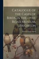 Catalogue of the Cases of Birds in the Dyke Road Museum, Brighton