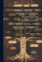 Genealogy of Dr. Francis Joseph Pfeiffer of Philadelphia, Pennsylvania, and His Descendants