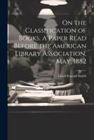 On the Classification of Books. A Paper Read Before the American Library Association, May, 1882