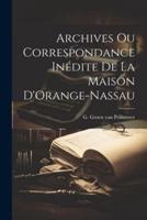 Archives Ou Correspondance Inédite De La Maison D'Orange-Nassau