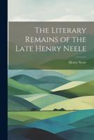 The Literary Remains of the Late Henry Neele