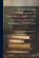 Reply to Mr Lockhart's Pamphlet, Entitled, 'The Ballantyne-Humbug Handled'