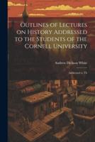 Outlines of Lectures on History Addressed to the Students of the Cornell University