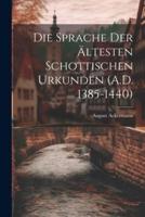 Die Sprache Der Ältesten Schottischen Urkunden (A.D. 1385-1440)