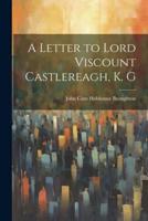 A Letter to Lord Viscount Castlereagh, K. G