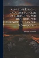 Albrecht Ritschl Und Seine Schüler Im Verhältnis Zur Theologie, Zur Philosophie Und Zur Frömmigkeit