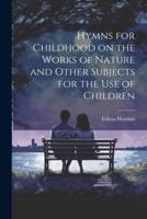 Hymns for Childhood on the Works of Nature and Other Subjects for the Use of Children