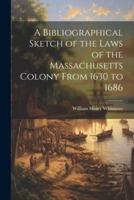 A Bibliographical Sketch of the Laws of the Massachusetts Colony From 1630 to 1686