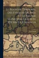 Le Pouvoir Temporel Des Eveques De Bale Et Le Regime Municipal Depuis Le XIII Siecle Jusgu'a La