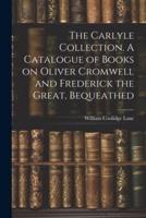 The Carlyle Collection. A Catalogue of Books on Oliver Cromwell and Frederick the Great, Bequeathed