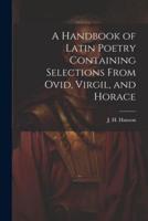 A Handbook of Latin Poetry Containing Selections From Ovid, Virgil, and Horace