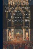 Sermon Delivered by the Rev. Samuel B. Bell, D. D., on Thanksgiving Day, Nov 24, 1864