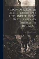 History and Roster of the Fourth and Fifth Independent Battalions and Thirteenth Regiment