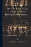Five Anonymous Plays. Fourth Series, Comprising; Appius and Virginia, The Marriage of Wit and Scienc