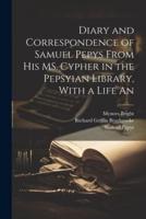 Diary and Correspondence of Samuel Pepys From His MS. Cypher in the Pepsyian Library, With a Life An