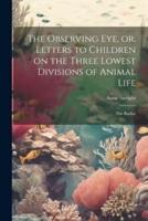 The Observing Eye, or, Letters to Children on the Three Lowest Divisions of Animal Life