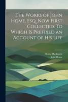 The Works of John Home, Esq. Now First Collected. To Which Is Prefixed an Account of His Life