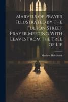Marvels of Prayer Illustrated by the Fulton Street Prayer Meeting With Leaves From the Tree of Lif