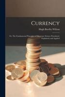Currency; or, The Fundamental Principles of Monetary Science Postulated, Explained, and Applied