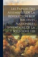 Les Papiers Des Assemblées De La Révolution Aux Archives Nationales Inventaire De La Sous-Série F10