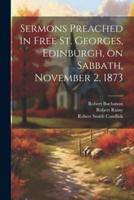 Sermons Preached in Free St. Georges, Edinburgh, on Sabbath, November 2, 1873