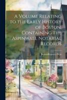 A Volume Relating to the Early History of Boston, Containing the Aspinwall Notarial Records