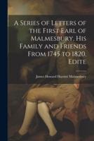 A Series of Letters of the First Earl of Malmesbury, His Family and Friends From 1745 to 1820. Edite