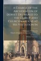 A Charge of the Archdeacon of Dorset Delivered to the Clergy and Churchwardens at His Visitation In