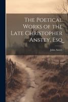 The Poetical Works of the Late Christopher Anstey, Esq
