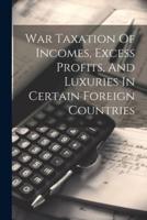 War Taxation Of Incomes, Excess Profits, And Luxuries In Certain Foreign Countries