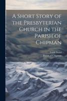 A Short Story of the Presbyterian Church in the Parish of Chipman