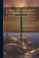 Sequel To the Inquiry, What Is Revelation? In a Series of Letters To a Friend; Containing a Reply To