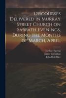 Discourses Delivered in Murray Street Church on Sabbath Evenings, During the Months of March, April,