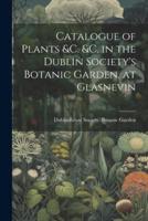 Catalogue of Plants &C. &C. In the Dublin Society's Botanic Garden, at Glasnevin