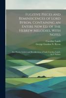 Fugitive Pieces and Reminiscences of Lord Byron, Containing an Entire New Ed. Of the Hebrew Melodies, With Notes
