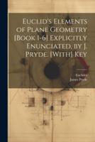 Euclid's Elements of Plane Geometry [Book 1-6] Explicitly Enunciated, by J. Pryde. [With] Key