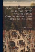 A Visit to the States. A Reprint of Letters From the Special Correspondent of the Times. 1St-[2D] Series; Volume 1