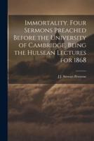 Immortality. Four Sermons Preached Before the University of Cambridge, Being the Hulsean Lectures for 1868