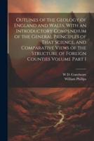 Outlines of the Geology of England and Wales, With an Introductory Compendium of the General Principles of That Science, and Comparative Views of the Structure of Foreign Counties Volume Part 1