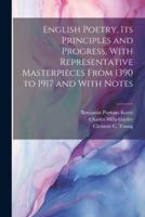 English Poetry, Its Principles and Progress, With Representative Masterpieces From 1390 to 1917 and With Notes