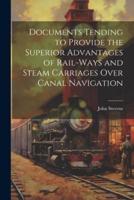 Documents Tending to Provide the Superior Advantages of Rail-Ways and Steam Carriages Over Canal Navigation