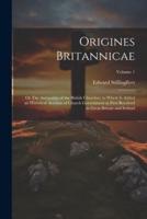 Origines Britannicae; or The Antiquities of the British Churches; to Which Is Added an Historical Account of Church Government as First Received in Great Britain and Ireland; Volume 1